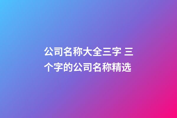 公司名称大全三字 三个字的公司名称精选